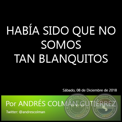 HABÍA SIDO QUE NO SOMOS TAN BLANQUITOS - Por ANDRÉS COLMÁN GUTIÉRREZ - Sábado, 08 de Diciembre de 2018